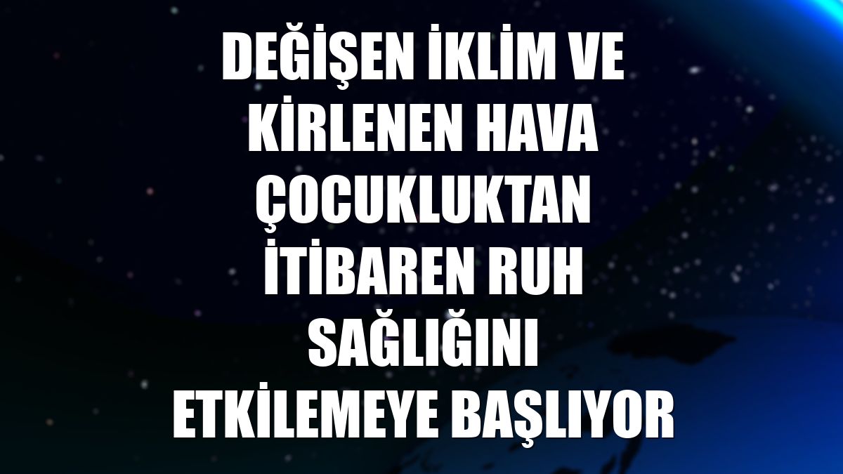 Değişen iklim ve kirlenen hava çocukluktan itibaren ruh sağlığını etkilemeye başlıyor