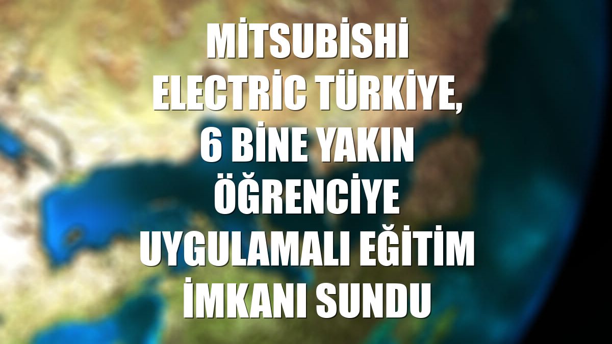Mitsubishi Electric Türkiye, 6 bine yakın öğrenciye uygulamalı eğitim imkanı sundu