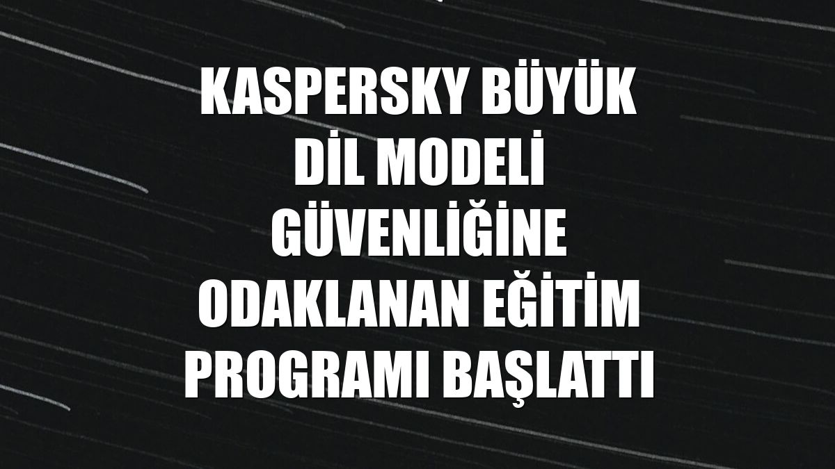 Kaspersky büyük dil modeli güvenliğine odaklanan eğitim programı başlattı