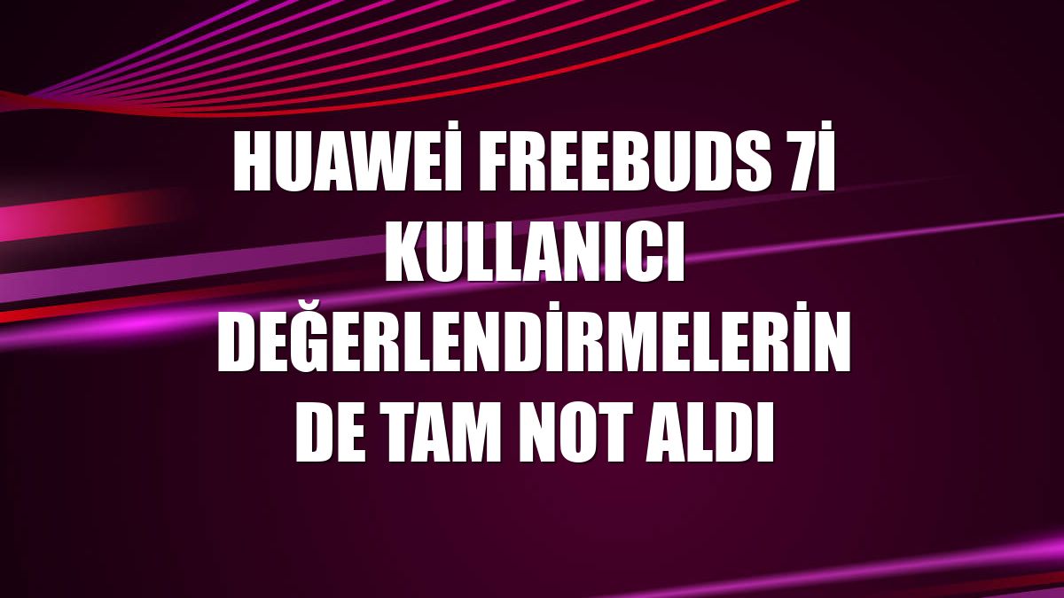 Huawei FreeBuds 7i kullanıcı değerlendirmelerinde tam not aldı