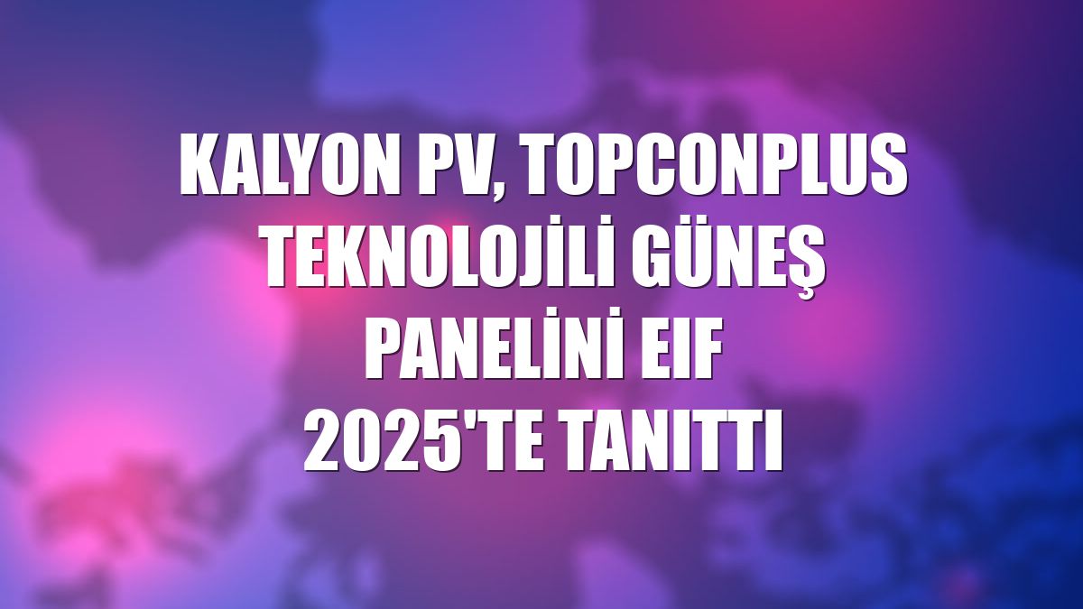 Kalyon PV, TOPCONPlus teknolojili güneş panelini EIF 2025'te tanıttı