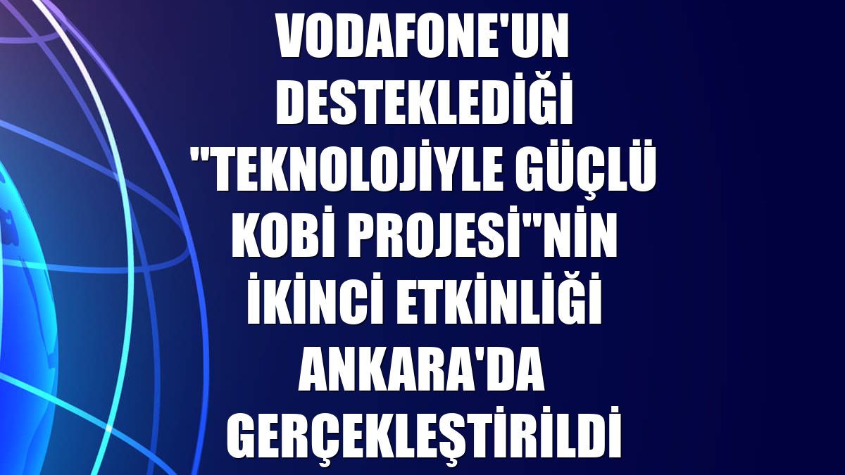 Vodafone'un desteklediği "Teknolojiyle Güçlü KOBİ Projesi"nin ikinci etkinliği Ankara'da gerçekleştirildi