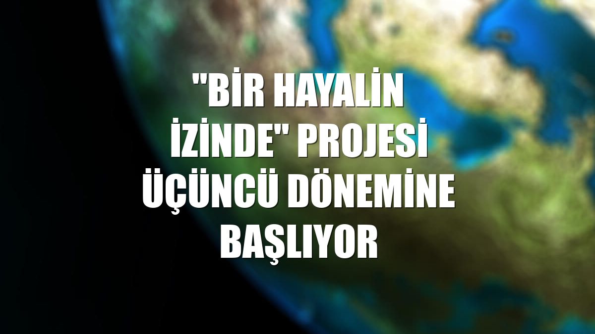 "Bir Hayalin İzinde" projesi üçüncü dönemine başlıyor