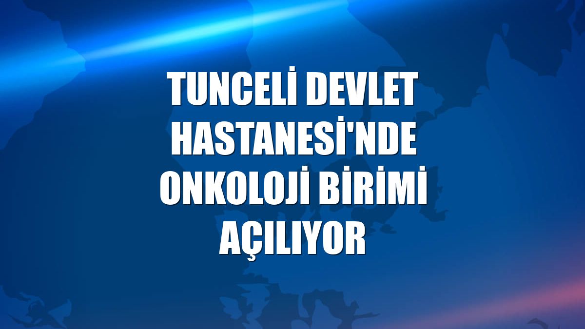 Tunceli Devlet Hastanesi'nde onkoloji birimi açılıyor