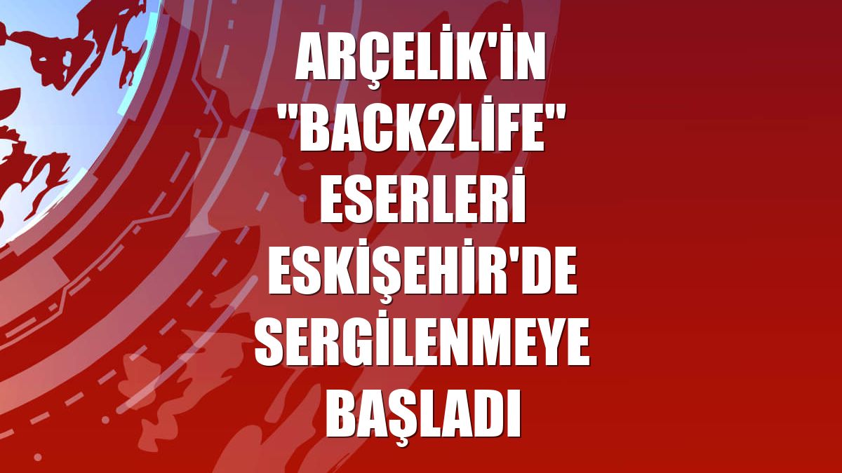 Arçelik'in "Back2Life" eserleri Eskişehir'de sergilenmeye başladı
