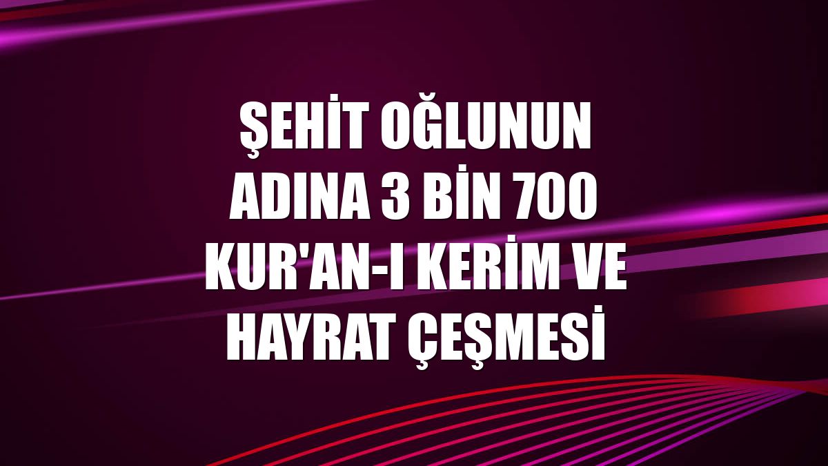 Şehit oğlunun adına 3 bin 700 Kur'an-ı Kerim ve hayrat çeşmesi