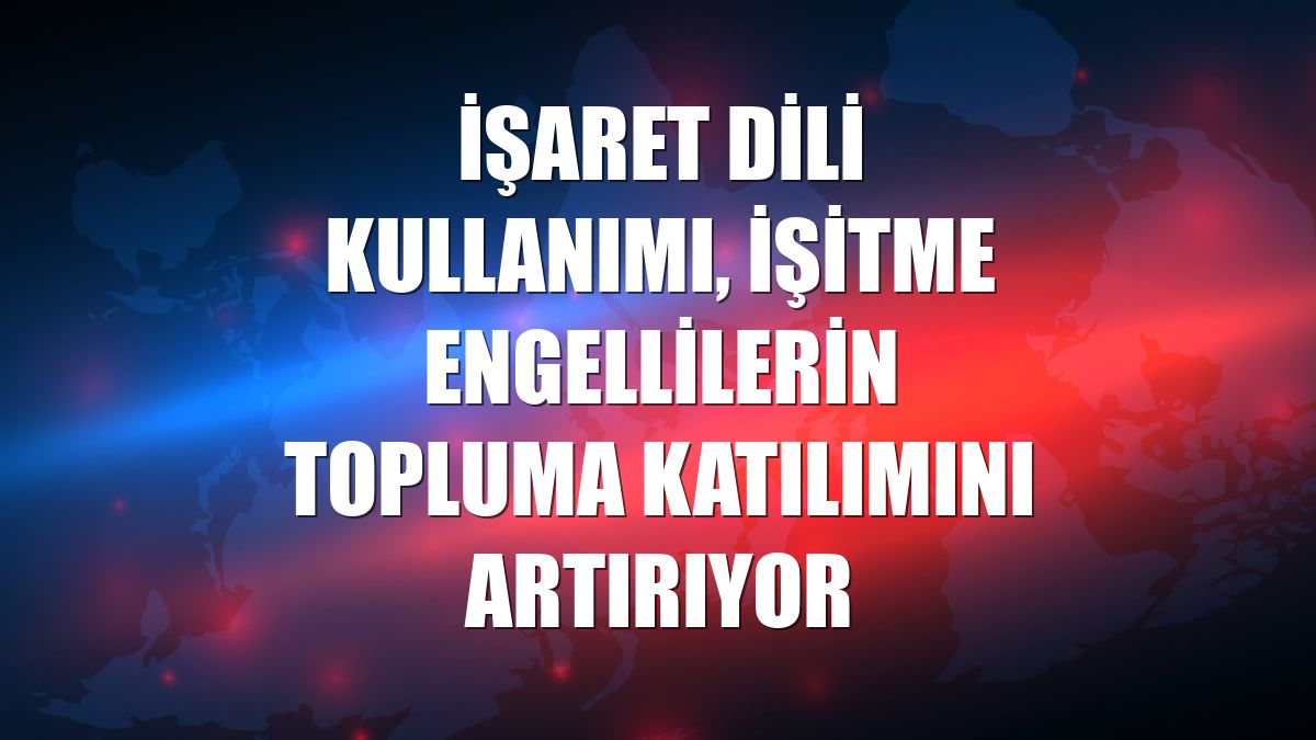 İşaret dili kullanımı, işitme engellilerin topluma katılımını artırıyor