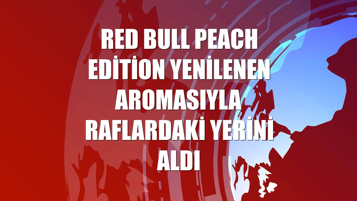Red Bull Peach Edition yenilenen aromasıyla raflardaki yerini aldı