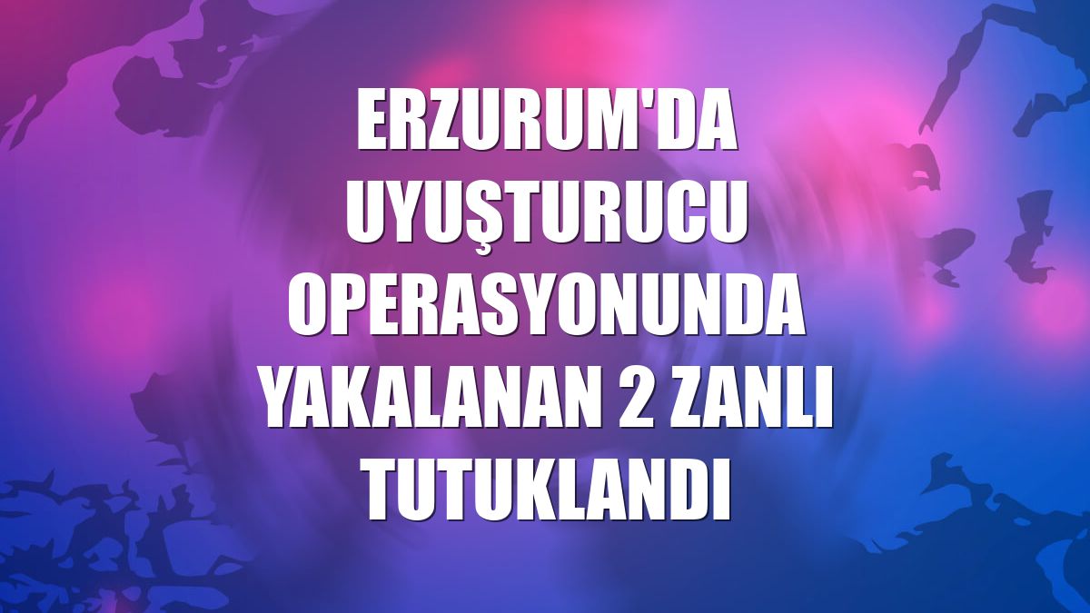 Erzurum'da uyuşturucu operasyonunda yakalanan 2 zanlı tutuklandı