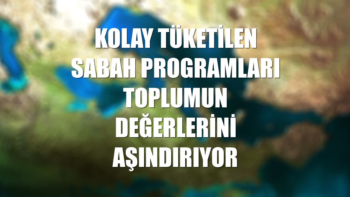 Kolay tüketilen sabah programları toplumun değerlerini aşındırıyor