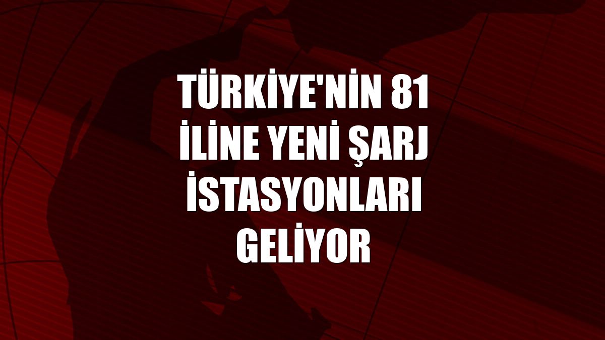 Türkiye'nin 81 iline yeni şarj istasyonları geliyor