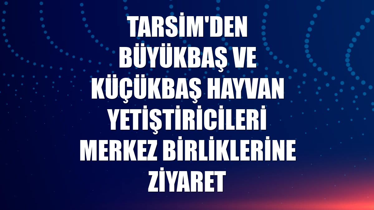 TARSİM'den büyükbaş ve küçükbaş hayvan yetiştiricileri merkez birliklerine ziyaret