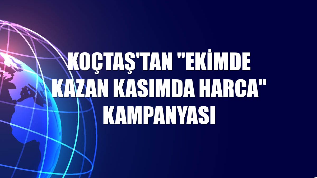Koçtaş'tan "Ekimde Kazan Kasımda Harca" kampanyası