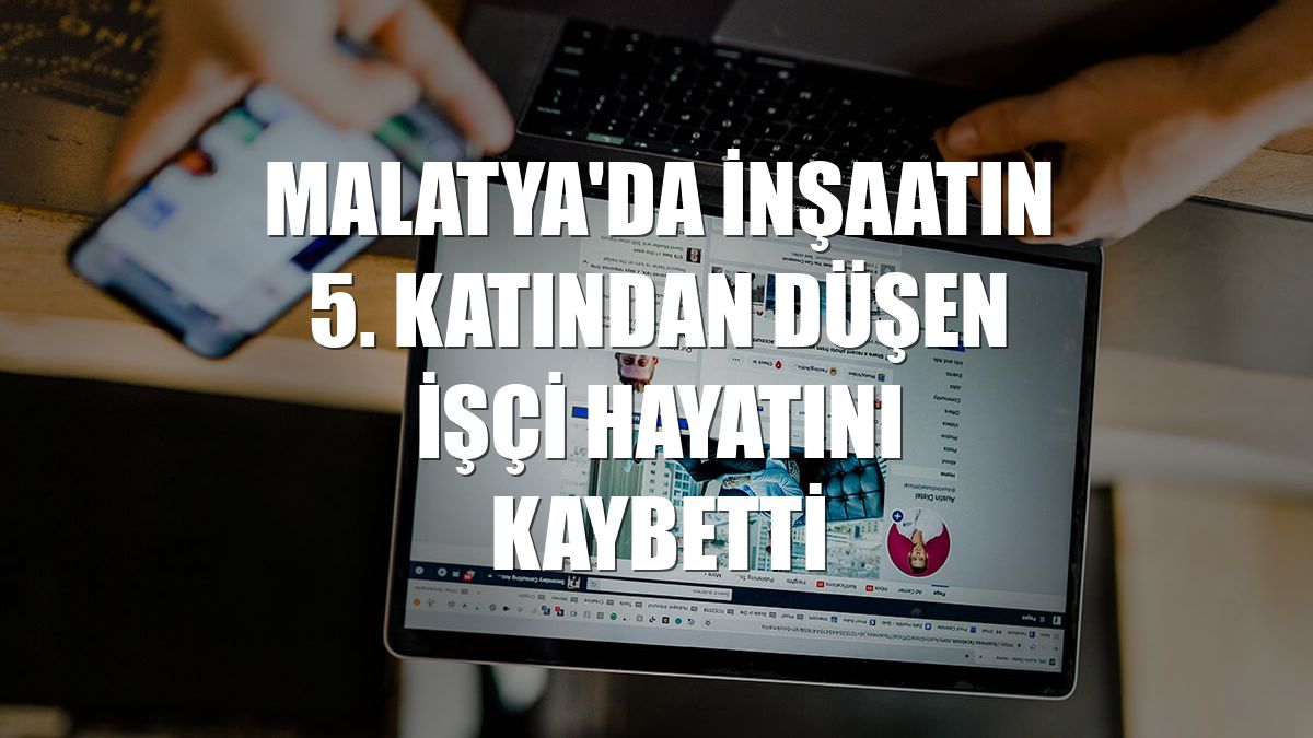 Malatya'da inşaatın 5. katından düşen işçi hayatını kaybetti