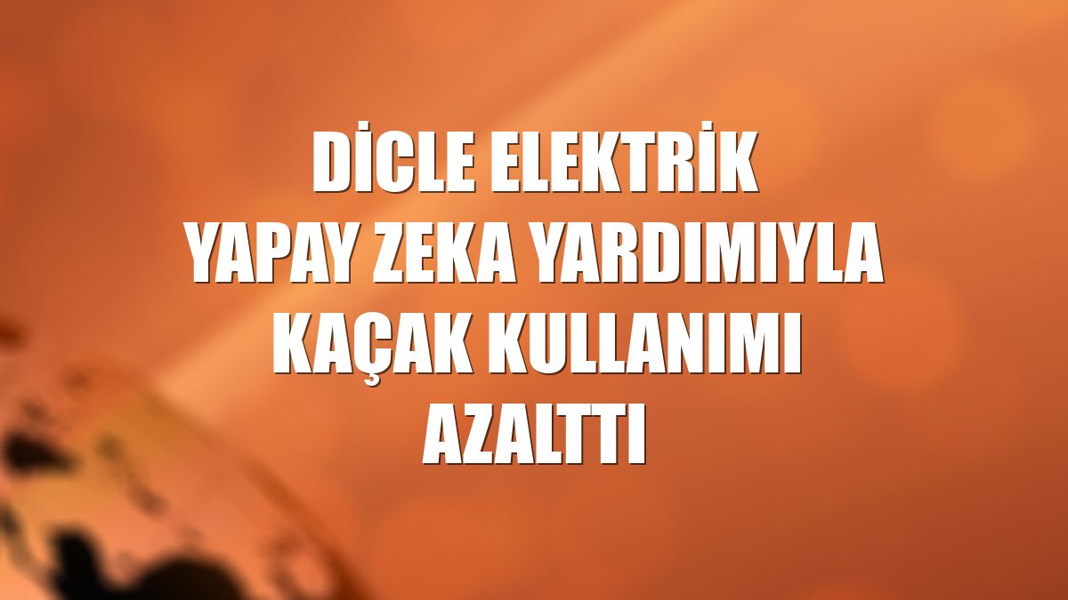 Dicle Elektrik yapay zeka yardımıyla kaçak kullanımı azalttı