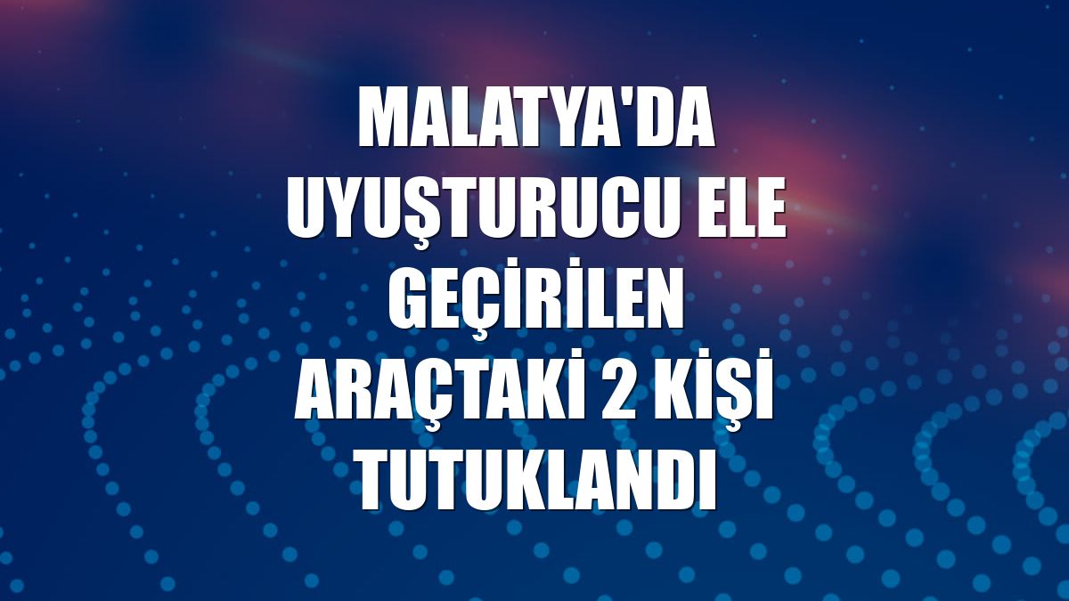 Malatya'da uyuşturucu ele geçirilen araçtaki 2 kişi tutuklandı