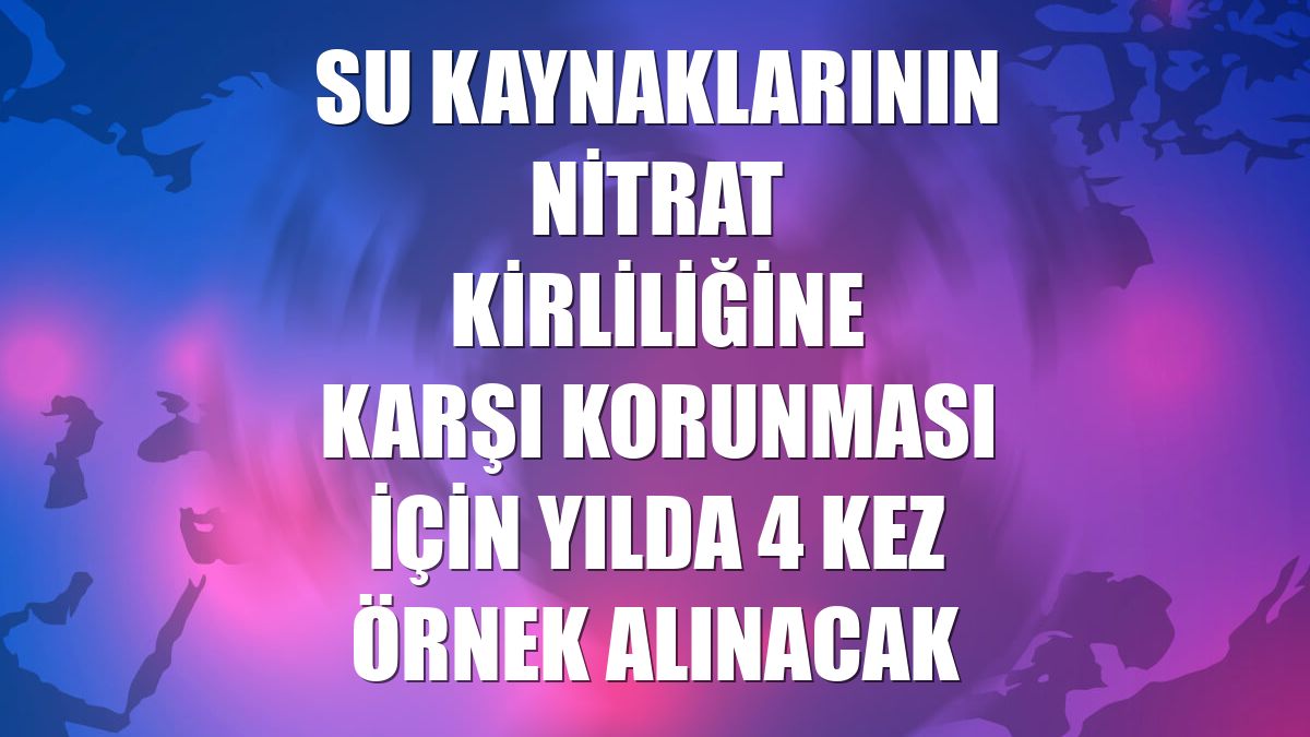 Su kaynaklarının nitrat kirliliğine karşı korunması için yılda 4 kez örnek alınacak