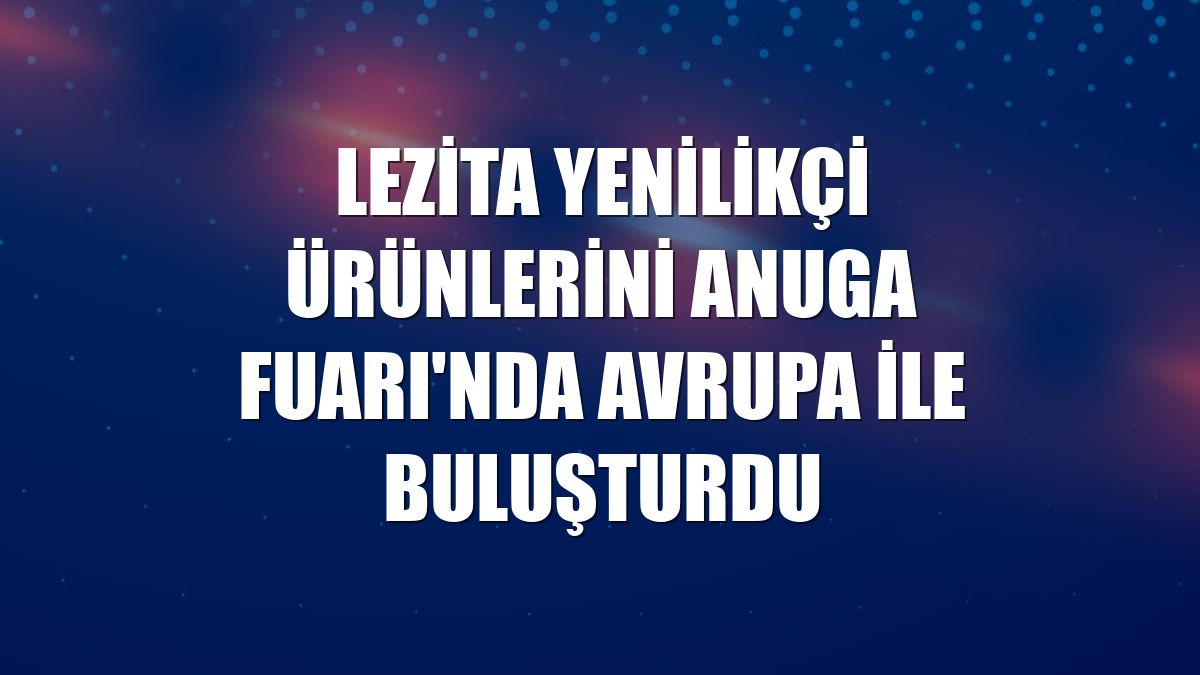 Lezita yenilikçi ürünlerini Anuga Fuarı'nda Avrupa ile buluşturdu