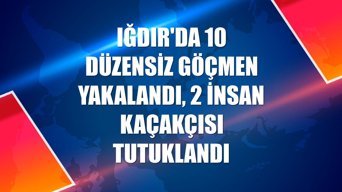 Iğdır'da 10 düzensiz göçmen yakalandı, 2 insan kaçakçısı tutuklandı