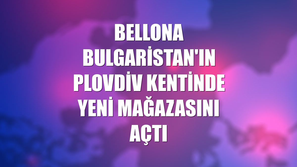 Bellona Bulgaristan'ın Plovdiv kentinde yeni mağazasını açtı