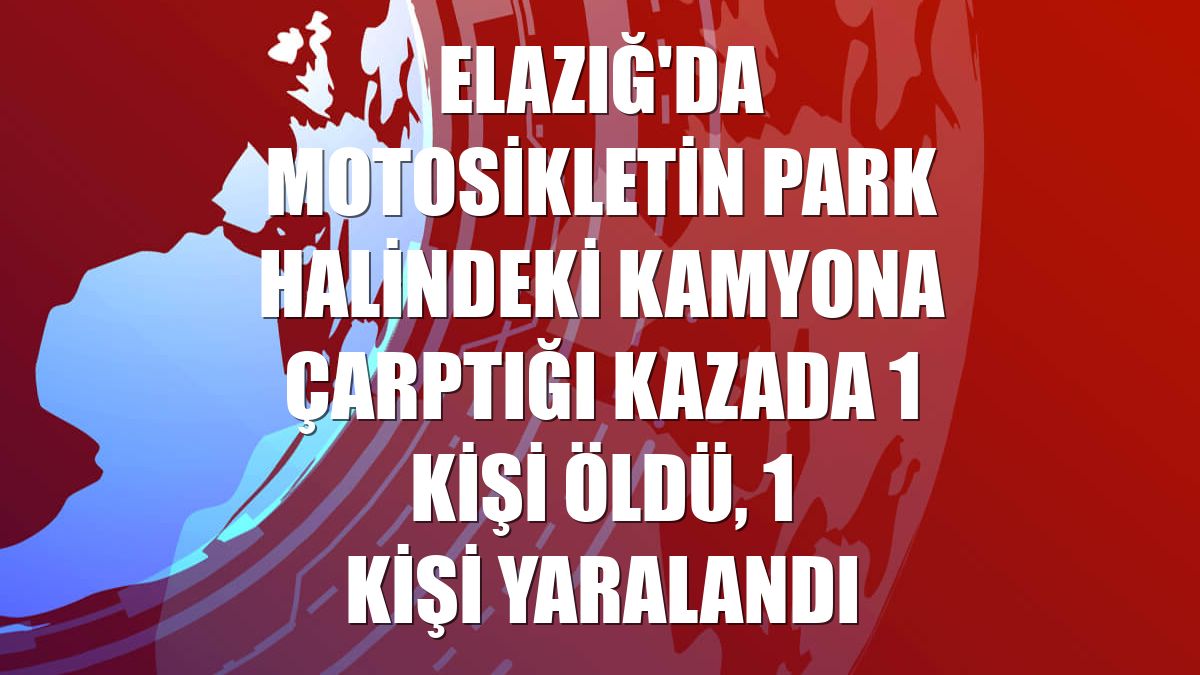 Elazığ'da motosikletin park halindeki kamyona çarptığı kazada 1 kişi öldü, 1 kişi yaralandı