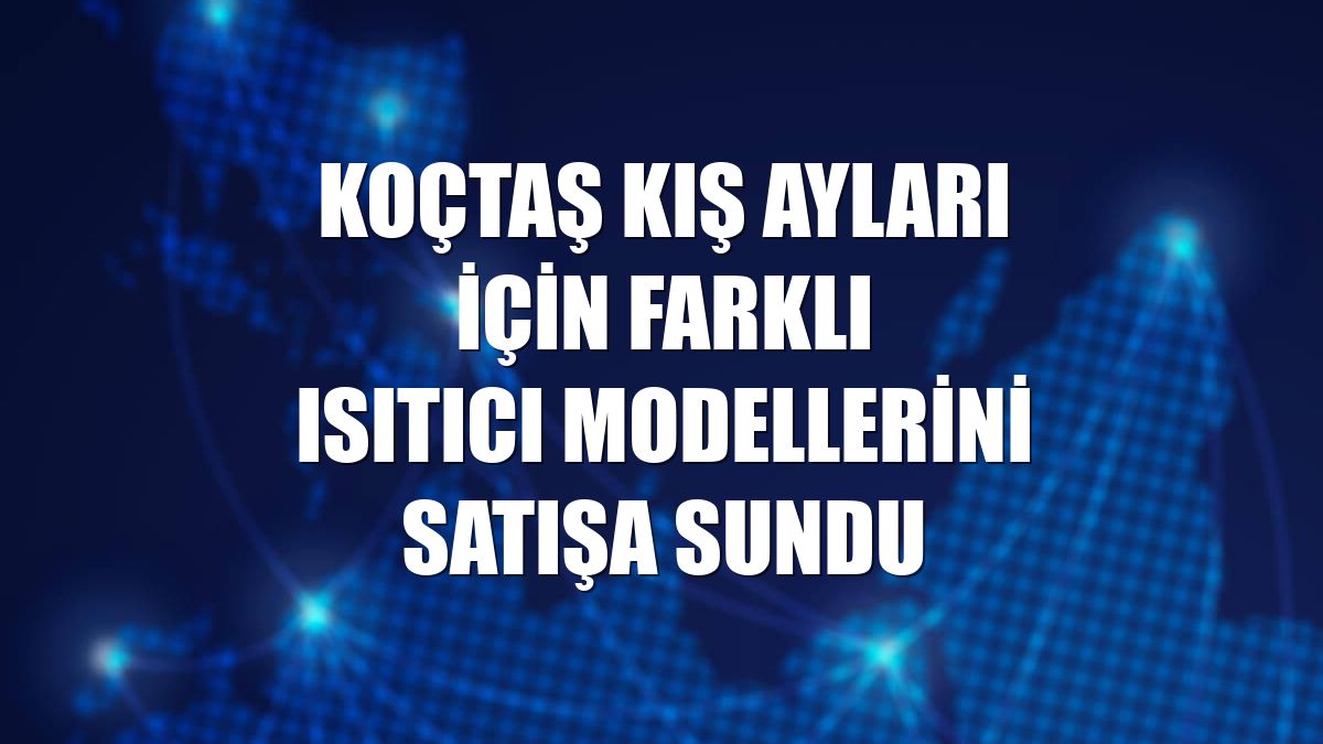 Koçtaş kış ayları için farklı ısıtıcı modellerini satışa sundu
