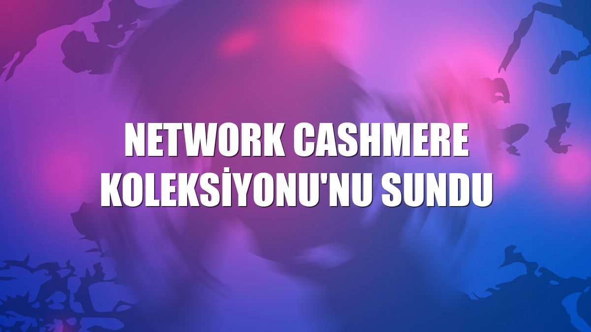 NetWork Cashmere Koleksiyonu'nu sundu
