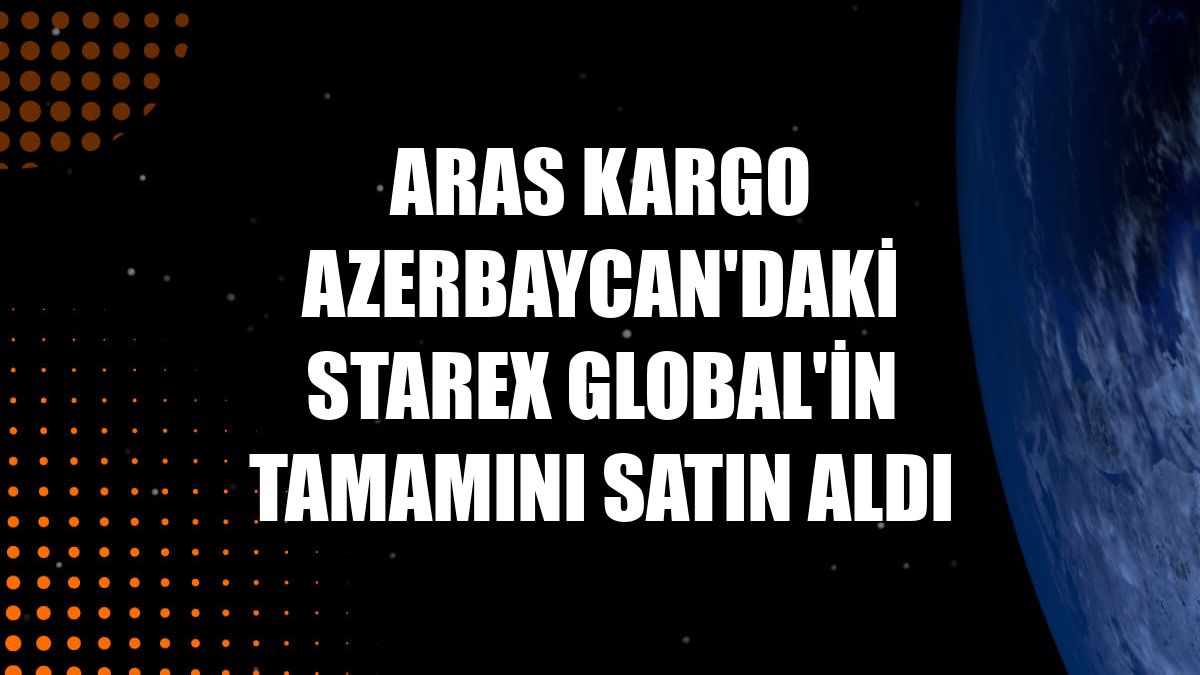 Aras Kargo Azerbaycan'daki Starex Global'in tamamını satın aldı