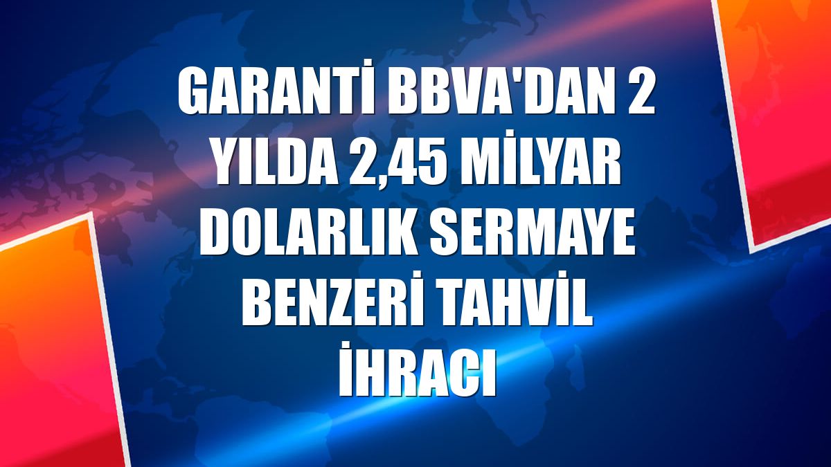 Garanti BBVA'dan 2 yılda 2,45 milyar dolarlık sermaye benzeri tahvil ihracı