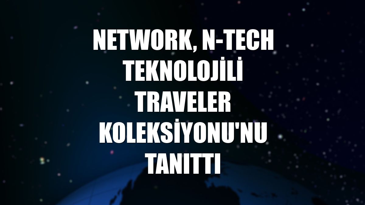 NetWork, N-tech teknolojili Traveler Koleksiyonu'nu tanıttı