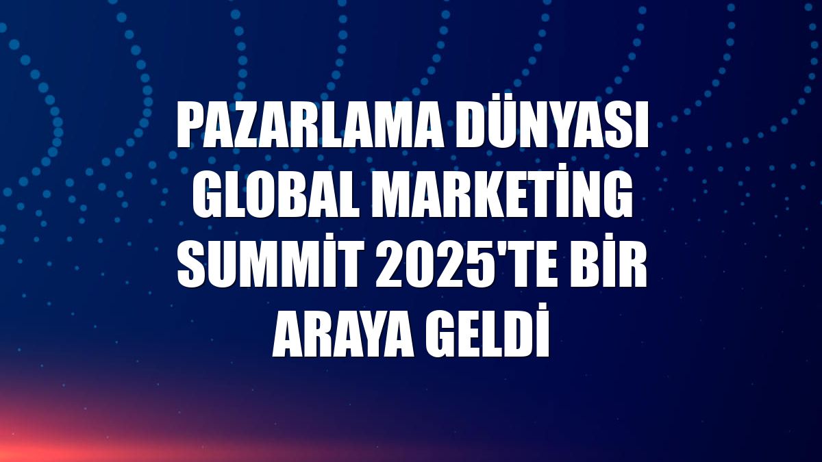 Pazarlama dünyası Global Marketing Summit 2025'te bir araya geldi
