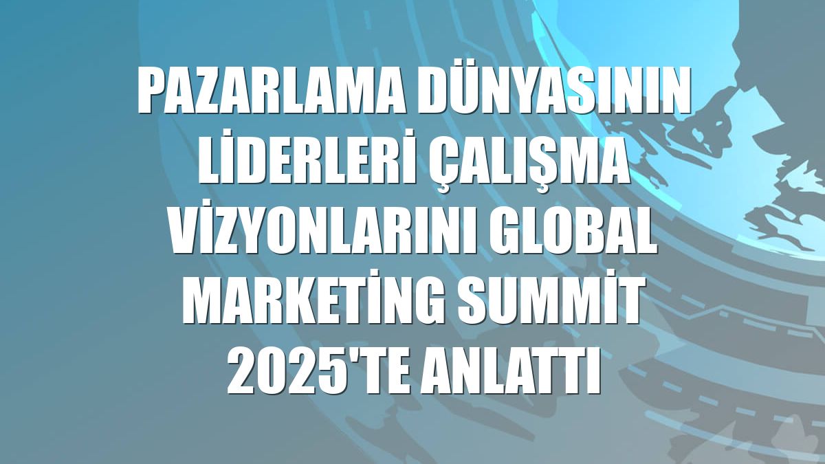 Pazarlama dünyasının liderleri çalışma vizyonlarını Global Marketing Summit 2025'te anlattı