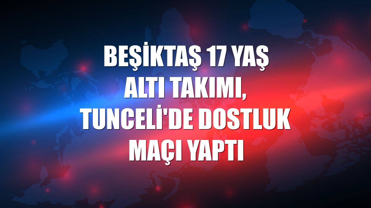 Beşiktaş 17 Yaş Altı Takımı, Tunceli'de dostluk maçı yaptı