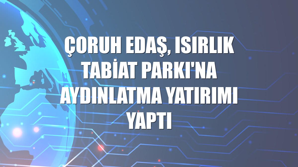 Çoruh EDAŞ, Isırlık Tabiat Parkı'na aydınlatma yatırımı yaptı