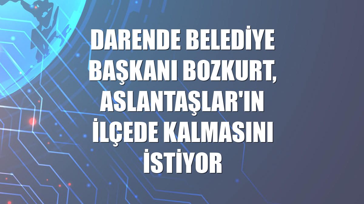 Darende Belediye Başkanı Bozkurt, Aslantaşlar'ın ilçede kalmasını istiyor