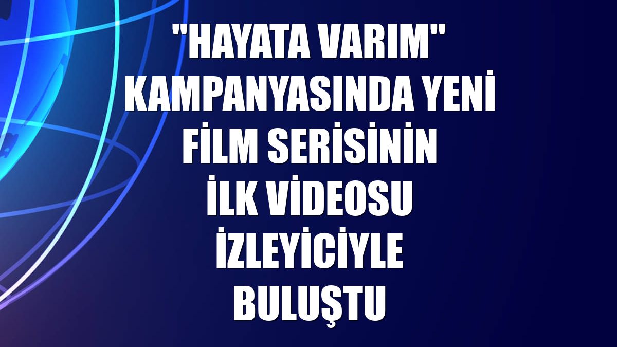 "Hayata Varım" kampanyasında yeni film serisinin ilk videosu izleyiciyle buluştu