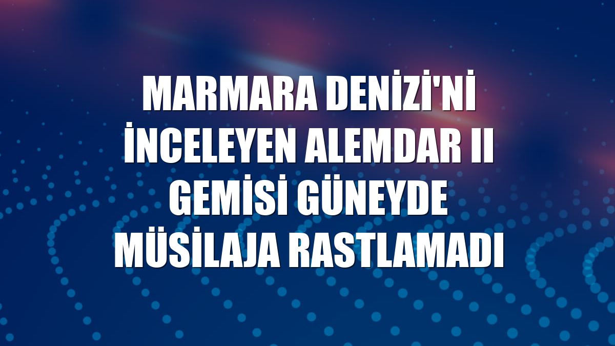 Marmara Denizi'ni inceleyen ALEMDAR II gemisi güneyde müsilaja rastlamadı
