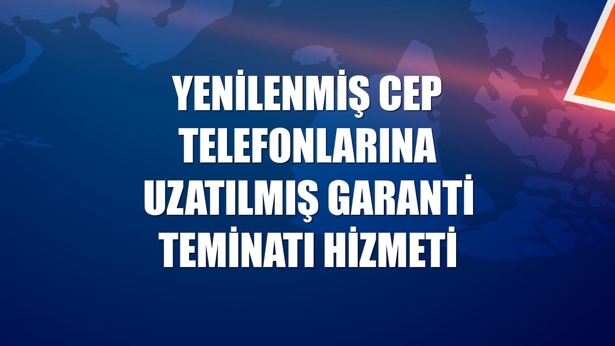 Yenilenmiş cep telefonlarına Uzatılmış Garanti Teminatı hizmeti