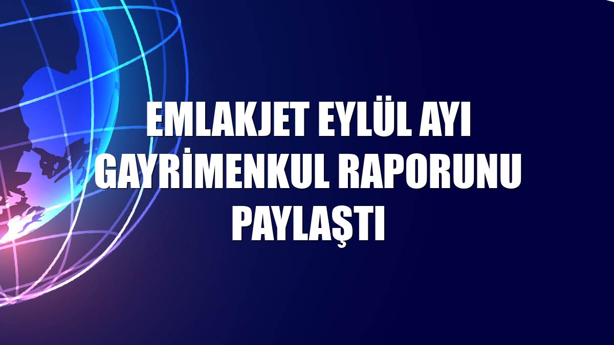 Emlakjet eylül ayı gayrimenkul raporunu paylaştı