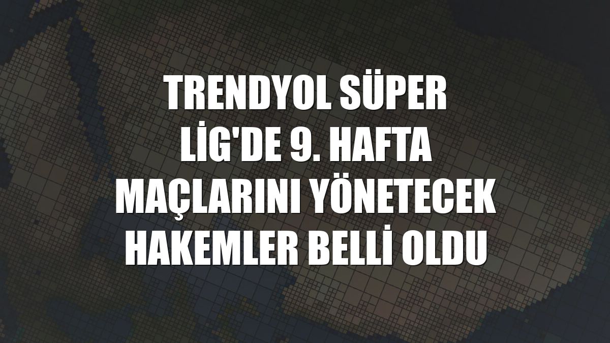 Trendyol Süper Lig'de 9. hafta maçlarını yönetecek hakemler belli oldu