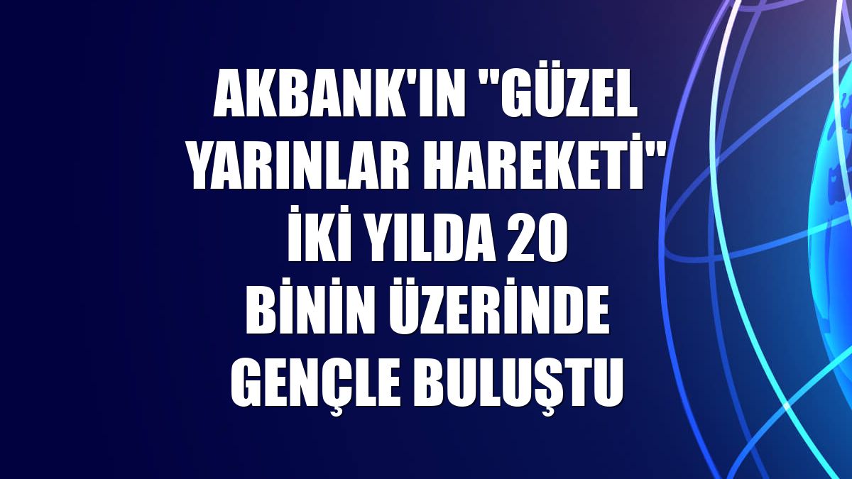 Akbank'ın "Güzel Yarınlar Hareketi" iki yılda 20 binin üzerinde gençle buluştu