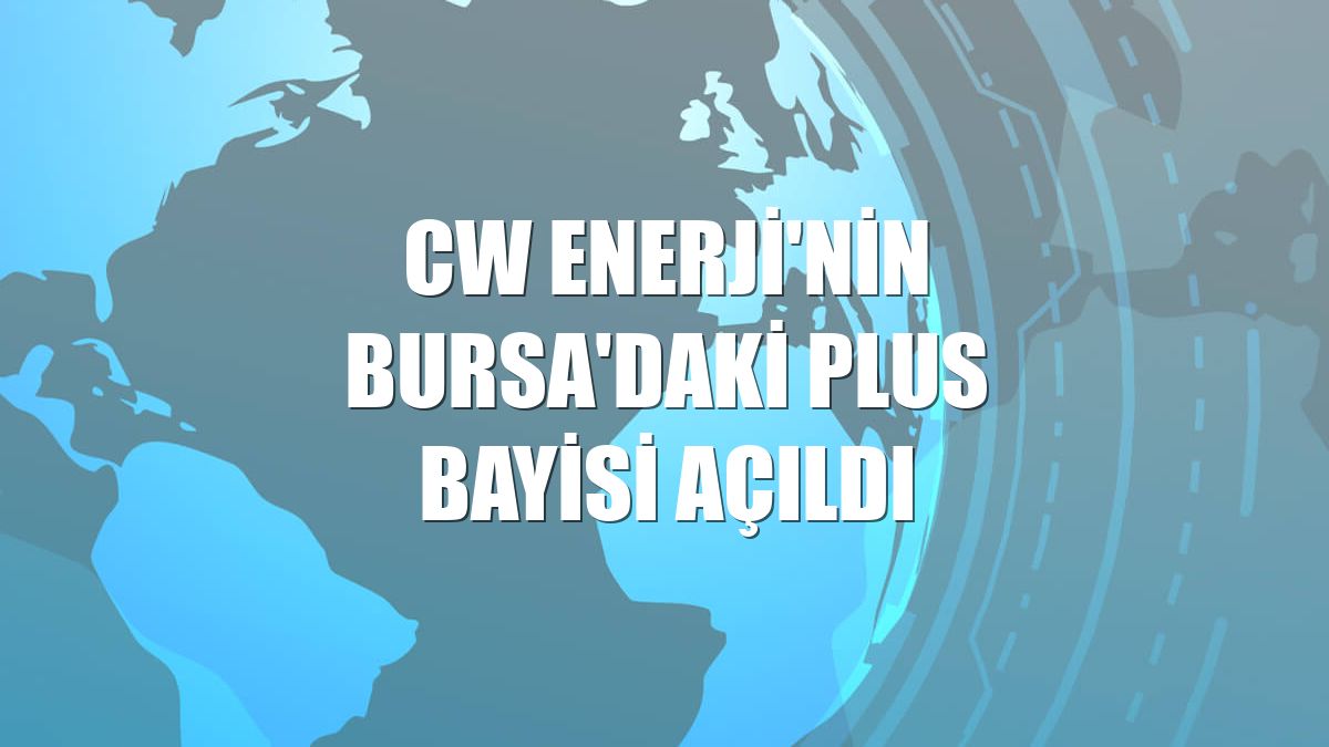 CW Enerji'nin Bursa'daki plus bayisi açıldı
