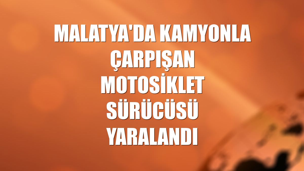 Malatya'da kamyonla çarpışan motosiklet sürücüsü yaralandı
