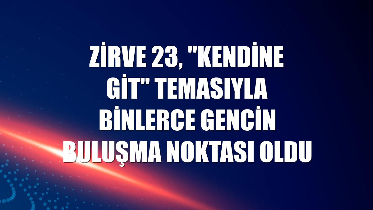 Zirve 23, "Kendine Git" temasıyla binlerce gencin buluşma noktası oldu