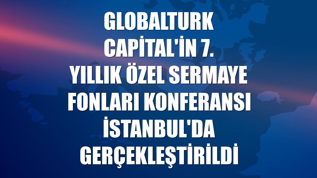 Globalturk Capital'in 7. Yıllık Özel Sermaye Fonları Konferansı İstanbul'da gerçekleştirildi