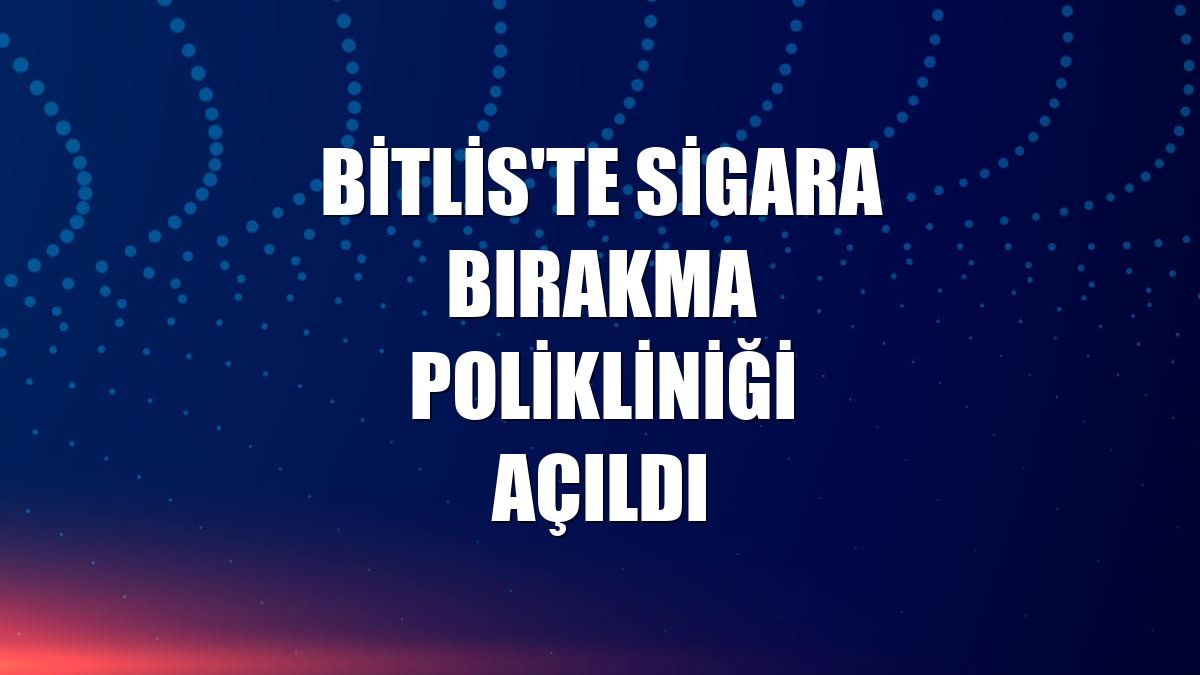 Bitlis'te sigara bırakma polikliniği açıldı
