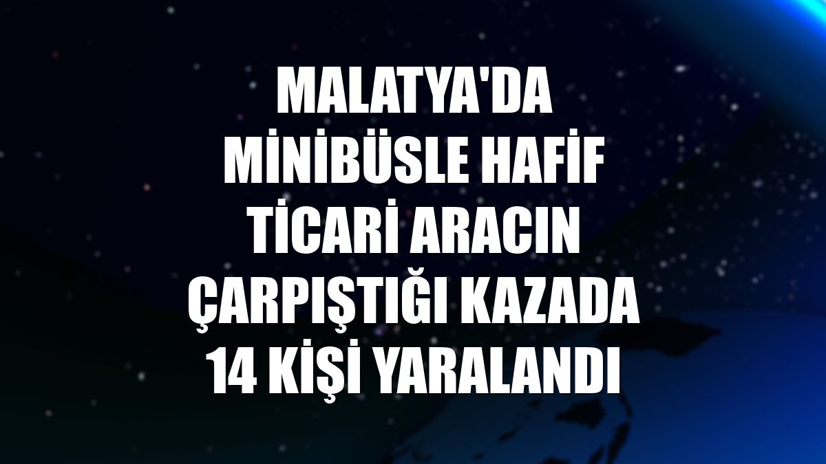 Malatya'da minibüsle hafif ticari aracın çarpıştığı kazada 14 kişi yaralandı