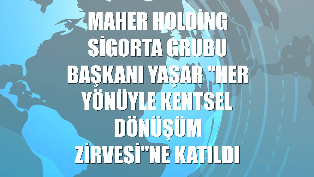 Maher Holding Sigorta Grubu Başkanı Yaşar "Her Yönüyle Kentsel Dönüşüm Zirvesi"ne katıldı