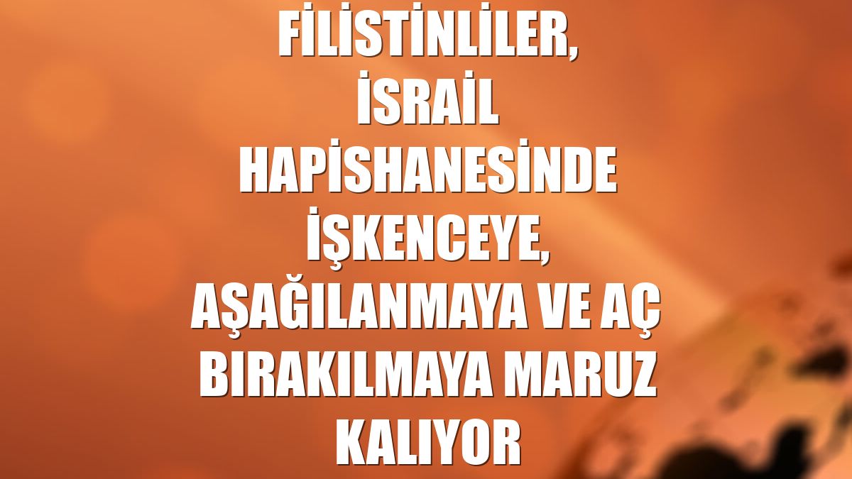 Filistinliler, İsrail hapishanesinde işkenceye, aşağılanmaya ve aç bırakılmaya maruz kalıyor