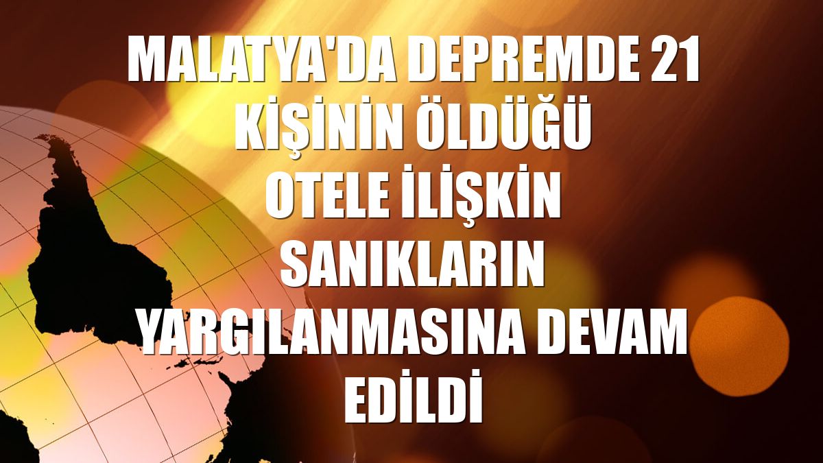 Malatya'da depremde 21 kişinin öldüğü otele ilişkin sanıkların yargılanmasına devam edildi
